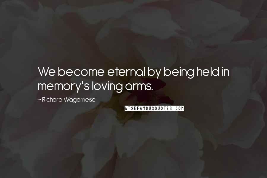 Richard Wagamese Quotes: We become eternal by being held in memory's loving arms.