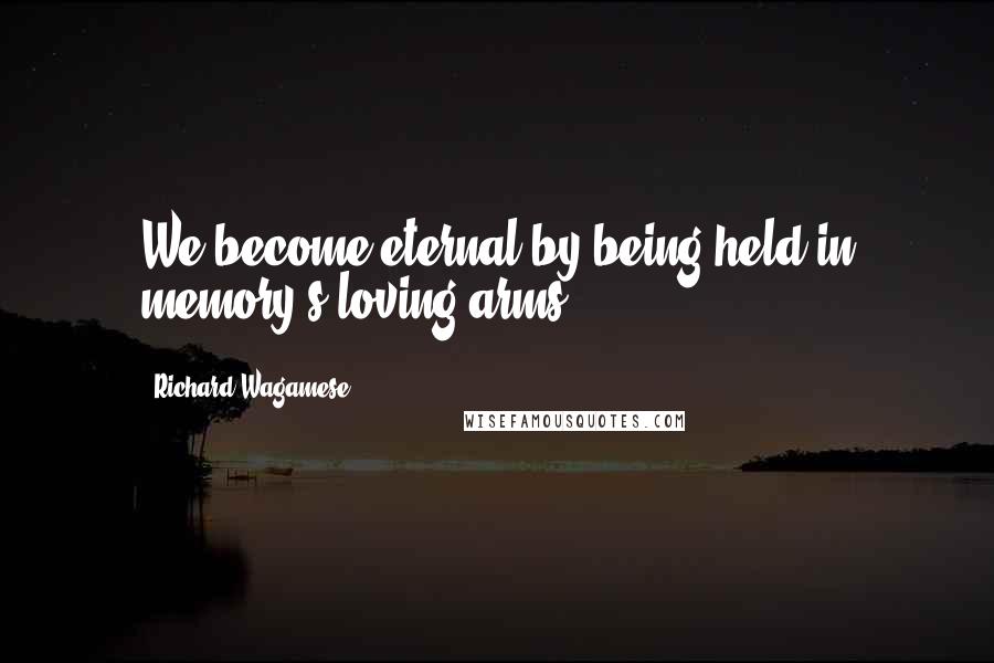 Richard Wagamese Quotes: We become eternal by being held in memory's loving arms.