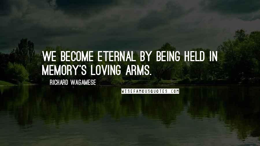 Richard Wagamese Quotes: We become eternal by being held in memory's loving arms.