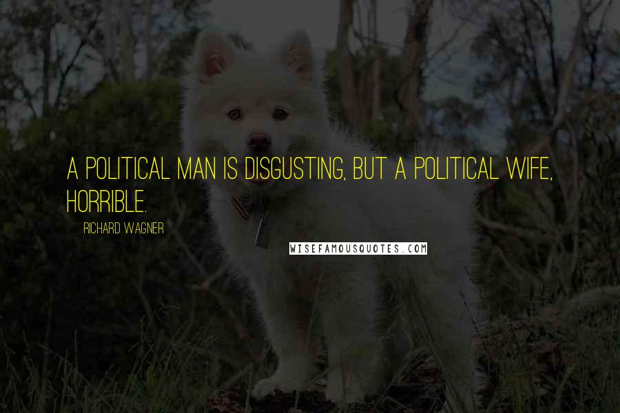 Richard Wagner Quotes: A political man is disgusting, but a political wife, horrible.
