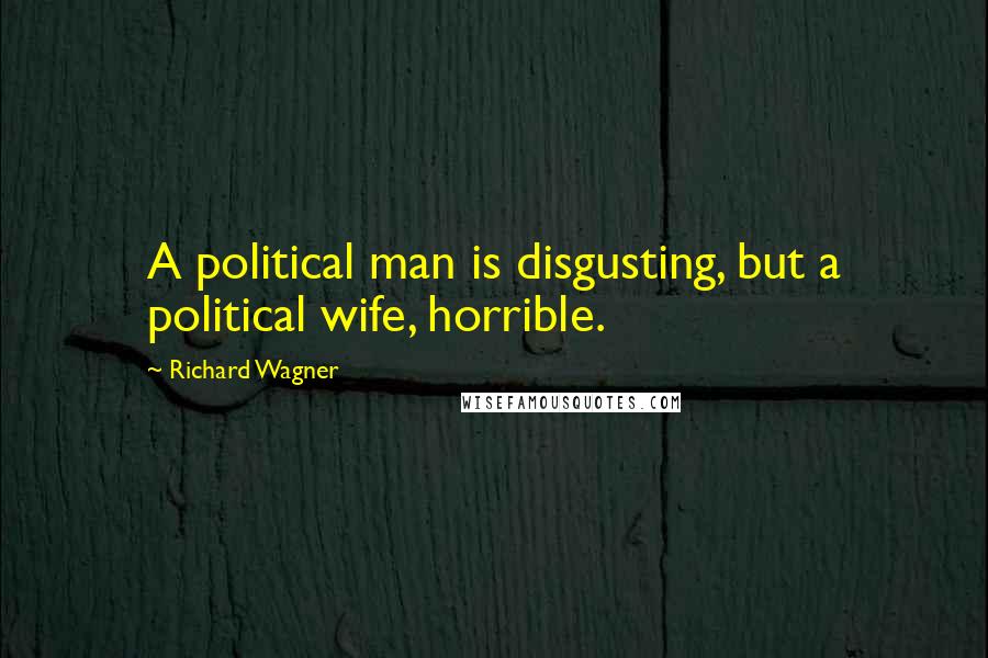 Richard Wagner Quotes: A political man is disgusting, but a political wife, horrible.