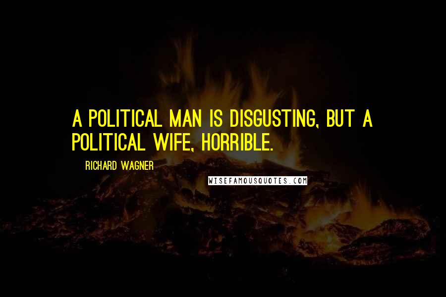 Richard Wagner Quotes: A political man is disgusting, but a political wife, horrible.