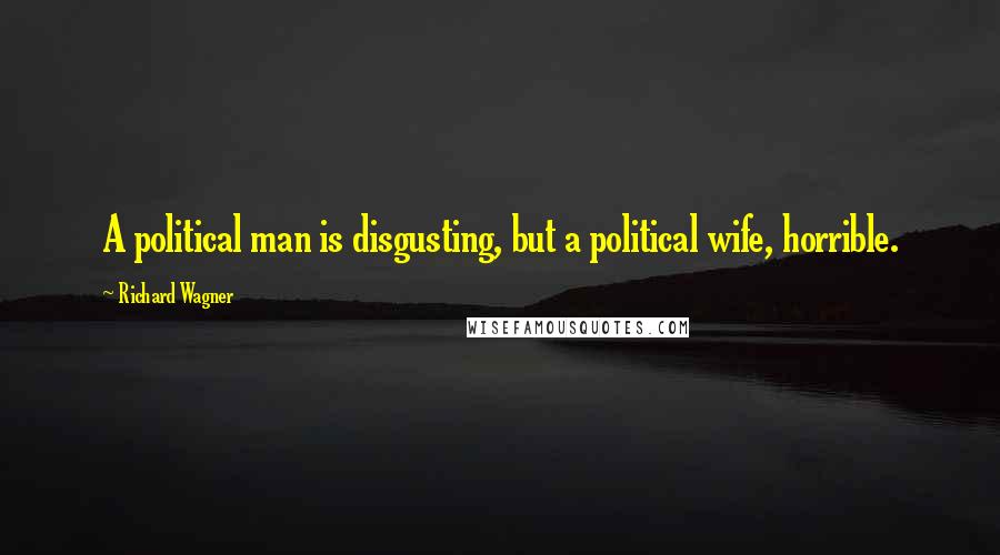 Richard Wagner Quotes: A political man is disgusting, but a political wife, horrible.