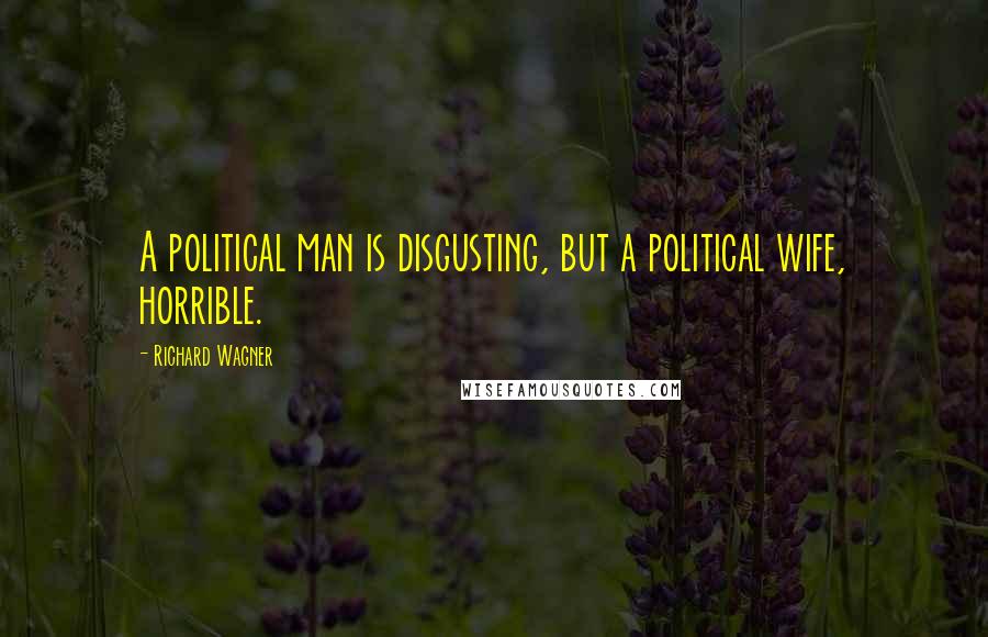 Richard Wagner Quotes: A political man is disgusting, but a political wife, horrible.