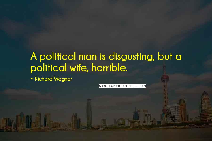 Richard Wagner Quotes: A political man is disgusting, but a political wife, horrible.