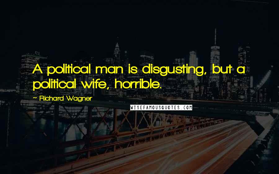 Richard Wagner Quotes: A political man is disgusting, but a political wife, horrible.