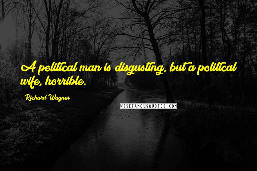 Richard Wagner Quotes: A political man is disgusting, but a political wife, horrible.