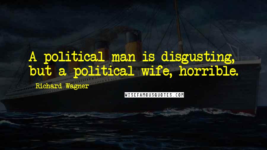 Richard Wagner Quotes: A political man is disgusting, but a political wife, horrible.