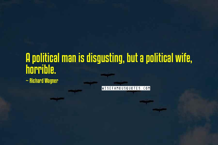 Richard Wagner Quotes: A political man is disgusting, but a political wife, horrible.