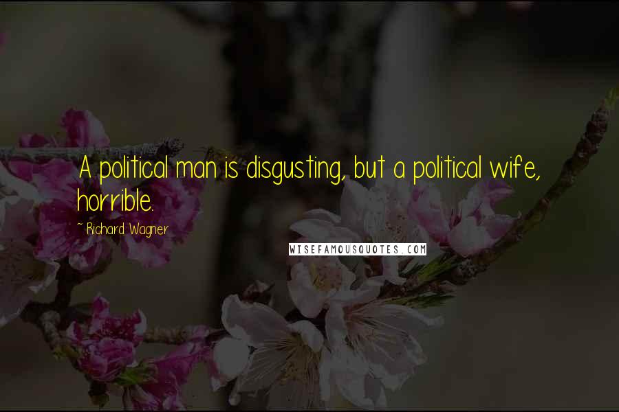 Richard Wagner Quotes: A political man is disgusting, but a political wife, horrible.