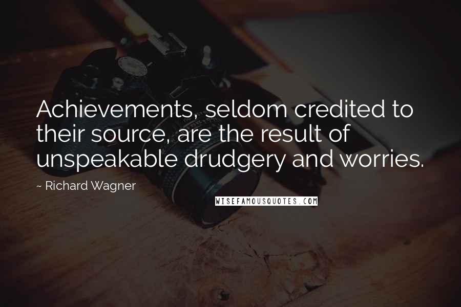 Richard Wagner Quotes: Achievements, seldom credited to their source, are the result of unspeakable drudgery and worries.