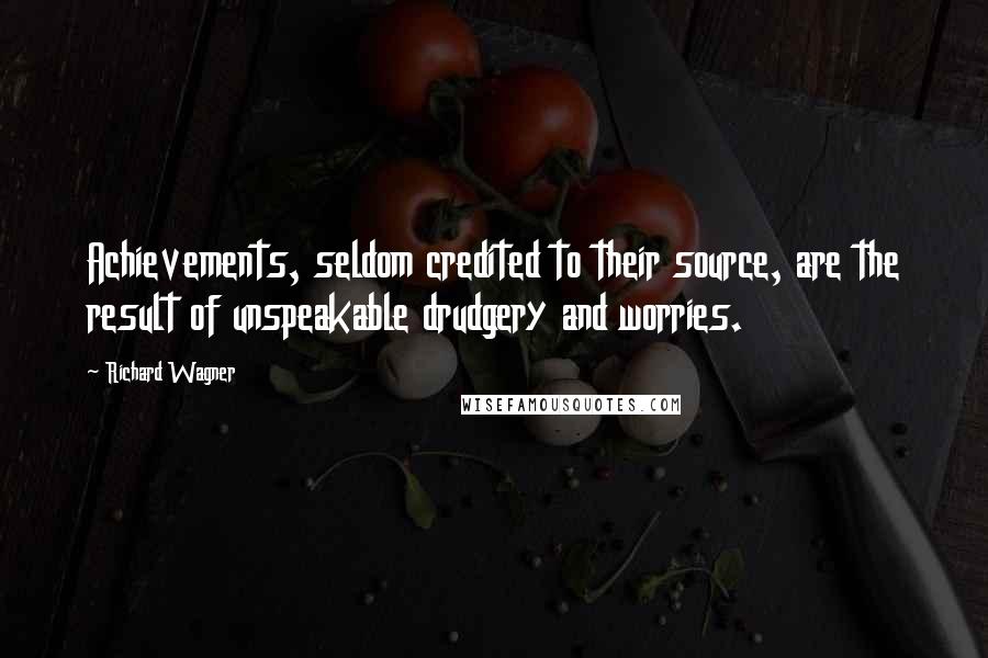 Richard Wagner Quotes: Achievements, seldom credited to their source, are the result of unspeakable drudgery and worries.