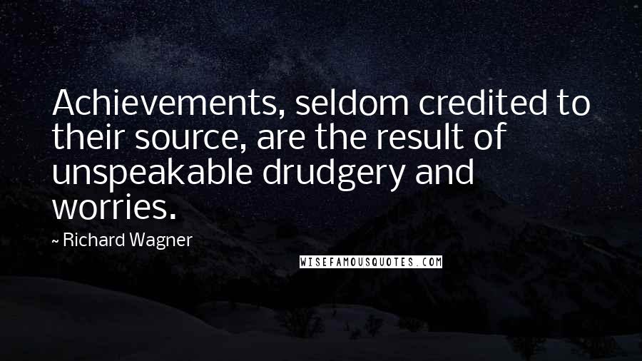 Richard Wagner Quotes: Achievements, seldom credited to their source, are the result of unspeakable drudgery and worries.