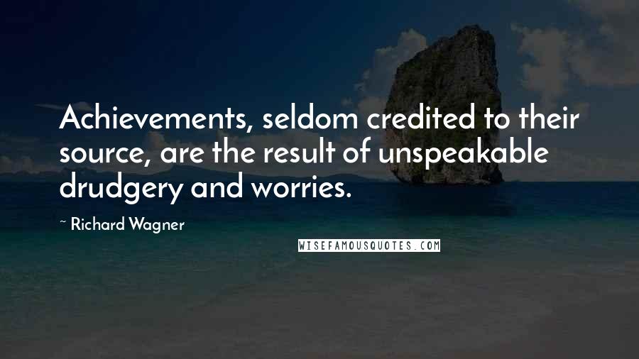 Richard Wagner Quotes: Achievements, seldom credited to their source, are the result of unspeakable drudgery and worries.