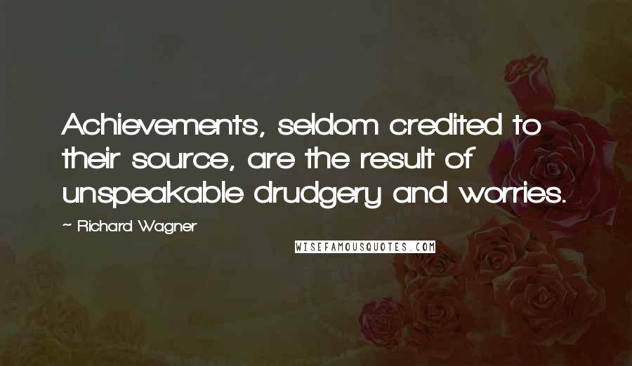 Richard Wagner Quotes: Achievements, seldom credited to their source, are the result of unspeakable drudgery and worries.