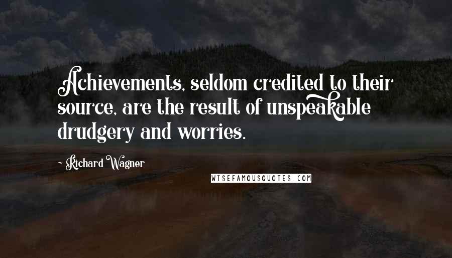 Richard Wagner Quotes: Achievements, seldom credited to their source, are the result of unspeakable drudgery and worries.