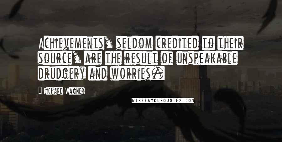 Richard Wagner Quotes: Achievements, seldom credited to their source, are the result of unspeakable drudgery and worries.