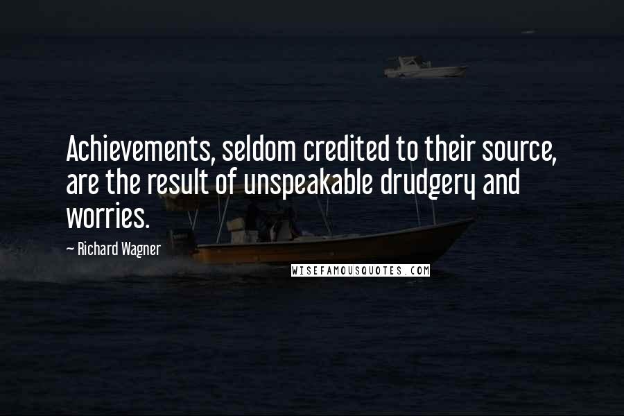 Richard Wagner Quotes: Achievements, seldom credited to their source, are the result of unspeakable drudgery and worries.