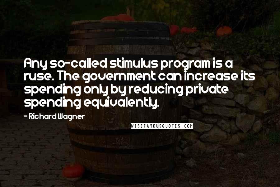 Richard Wagner Quotes: Any so-called stimulus program is a ruse. The government can increase its spending only by reducing private spending equivalently.