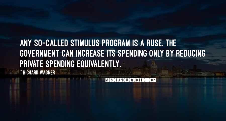 Richard Wagner Quotes: Any so-called stimulus program is a ruse. The government can increase its spending only by reducing private spending equivalently.