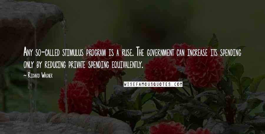 Richard Wagner Quotes: Any so-called stimulus program is a ruse. The government can increase its spending only by reducing private spending equivalently.