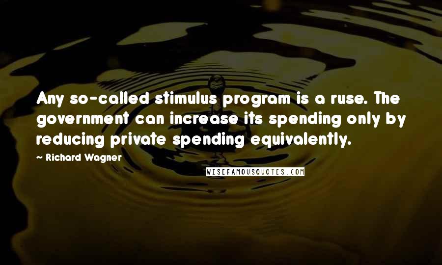 Richard Wagner Quotes: Any so-called stimulus program is a ruse. The government can increase its spending only by reducing private spending equivalently.