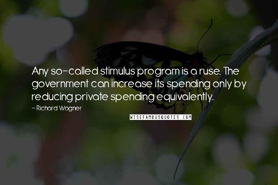 Richard Wagner Quotes: Any so-called stimulus program is a ruse. The government can increase its spending only by reducing private spending equivalently.