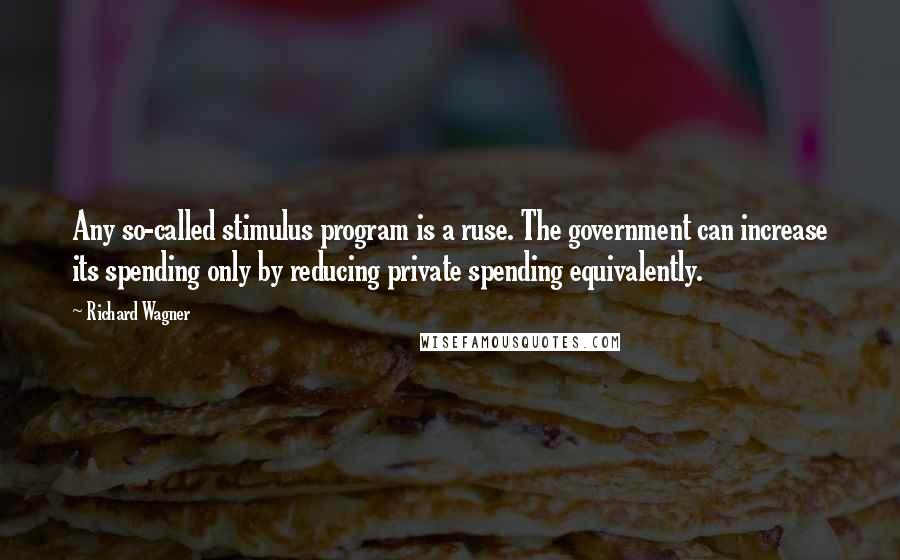 Richard Wagner Quotes: Any so-called stimulus program is a ruse. The government can increase its spending only by reducing private spending equivalently.