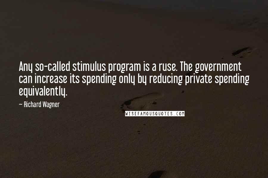 Richard Wagner Quotes: Any so-called stimulus program is a ruse. The government can increase its spending only by reducing private spending equivalently.