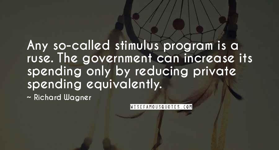 Richard Wagner Quotes: Any so-called stimulus program is a ruse. The government can increase its spending only by reducing private spending equivalently.