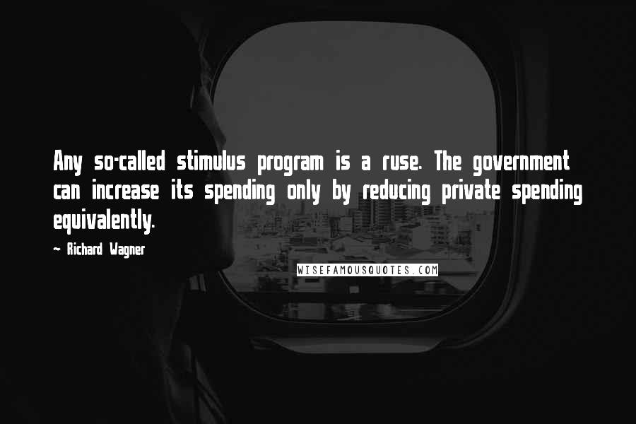 Richard Wagner Quotes: Any so-called stimulus program is a ruse. The government can increase its spending only by reducing private spending equivalently.