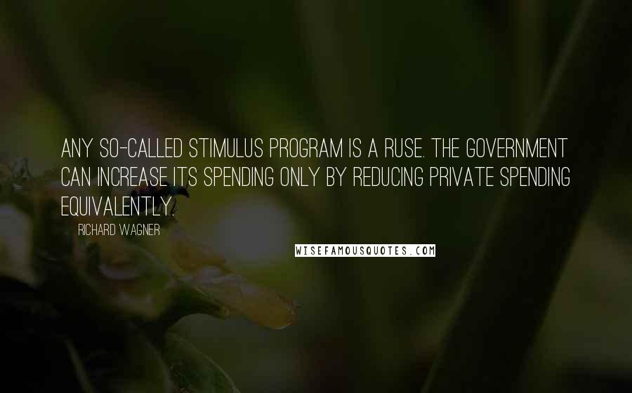 Richard Wagner Quotes: Any so-called stimulus program is a ruse. The government can increase its spending only by reducing private spending equivalently.