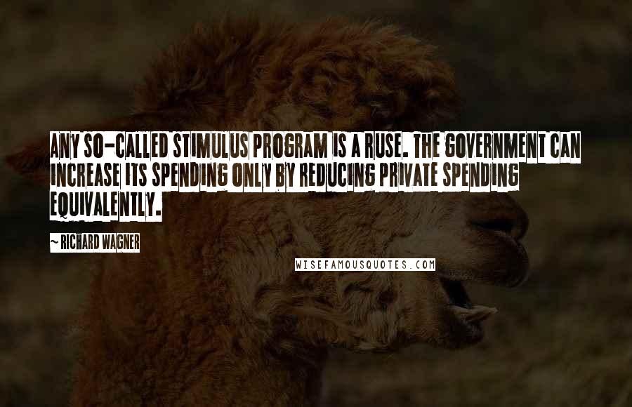 Richard Wagner Quotes: Any so-called stimulus program is a ruse. The government can increase its spending only by reducing private spending equivalently.