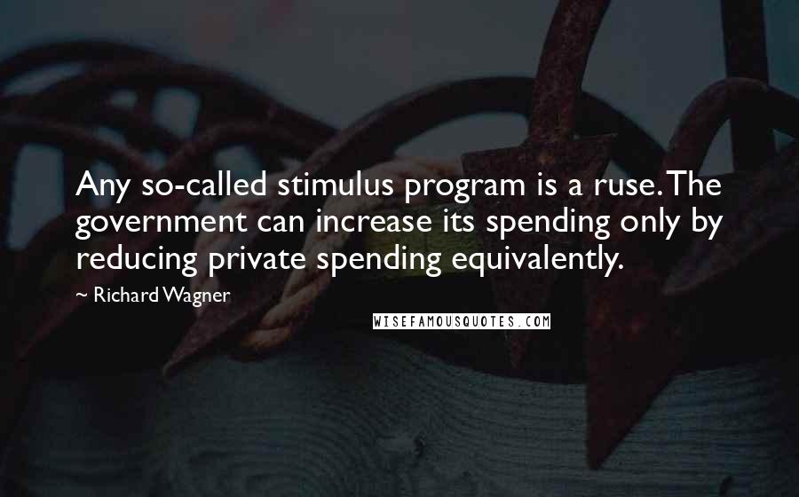 Richard Wagner Quotes: Any so-called stimulus program is a ruse. The government can increase its spending only by reducing private spending equivalently.