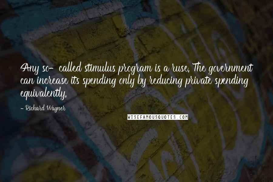 Richard Wagner Quotes: Any so-called stimulus program is a ruse. The government can increase its spending only by reducing private spending equivalently.