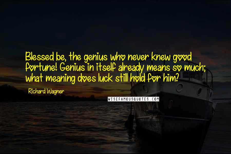 Richard Wagner Quotes: Blessed be, the genius who never knew good fortune! Genius in itself already means so much; what meaning does luck still hold for him?