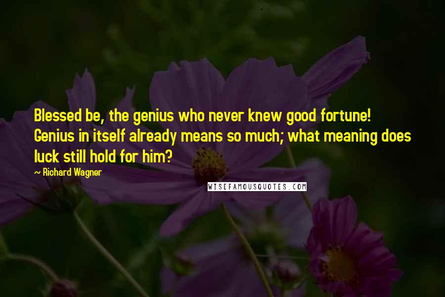 Richard Wagner Quotes: Blessed be, the genius who never knew good fortune! Genius in itself already means so much; what meaning does luck still hold for him?