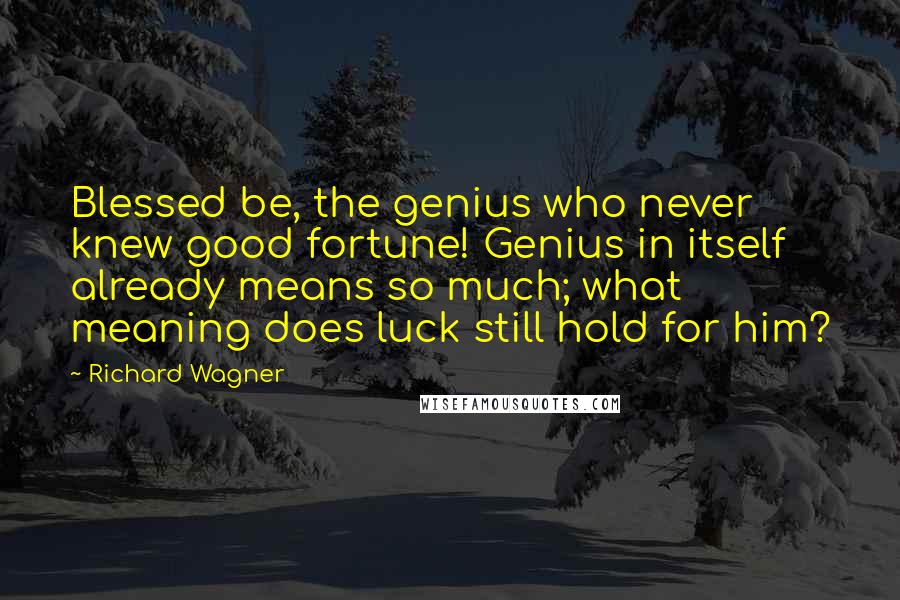 Richard Wagner Quotes: Blessed be, the genius who never knew good fortune! Genius in itself already means so much; what meaning does luck still hold for him?