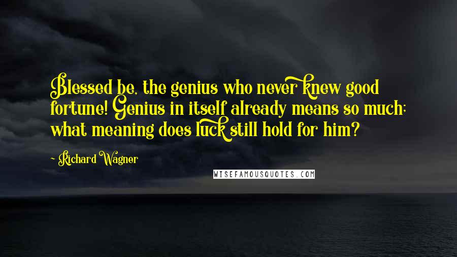 Richard Wagner Quotes: Blessed be, the genius who never knew good fortune! Genius in itself already means so much; what meaning does luck still hold for him?