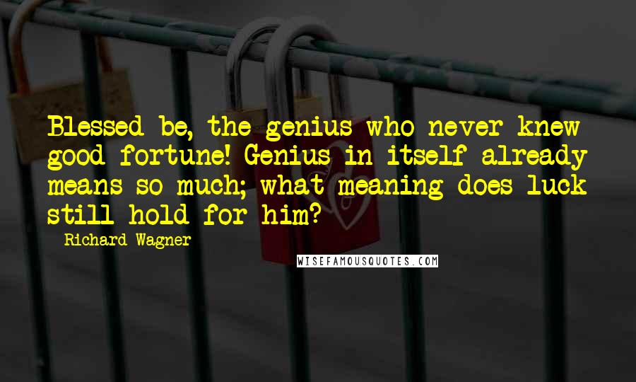 Richard Wagner Quotes: Blessed be, the genius who never knew good fortune! Genius in itself already means so much; what meaning does luck still hold for him?