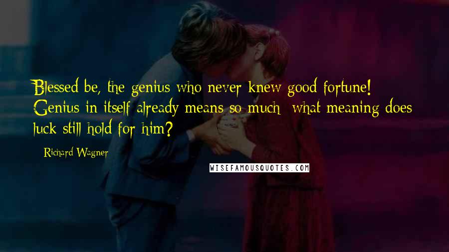 Richard Wagner Quotes: Blessed be, the genius who never knew good fortune! Genius in itself already means so much; what meaning does luck still hold for him?