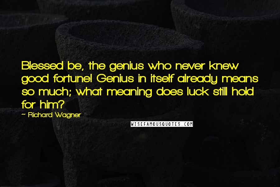 Richard Wagner Quotes: Blessed be, the genius who never knew good fortune! Genius in itself already means so much; what meaning does luck still hold for him?