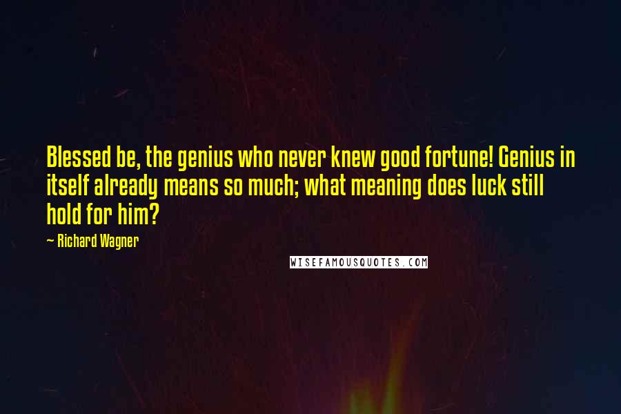 Richard Wagner Quotes: Blessed be, the genius who never knew good fortune! Genius in itself already means so much; what meaning does luck still hold for him?