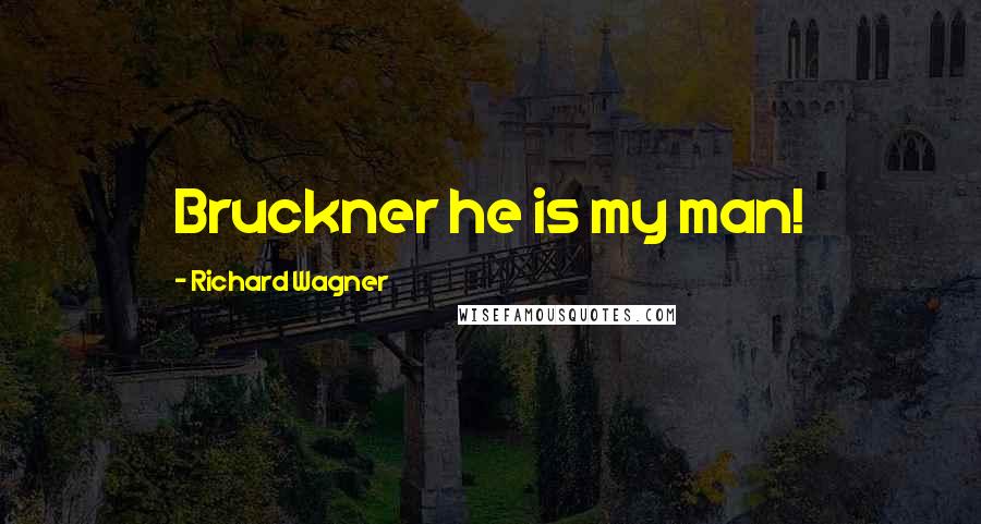 Richard Wagner Quotes: Bruckner he is my man!