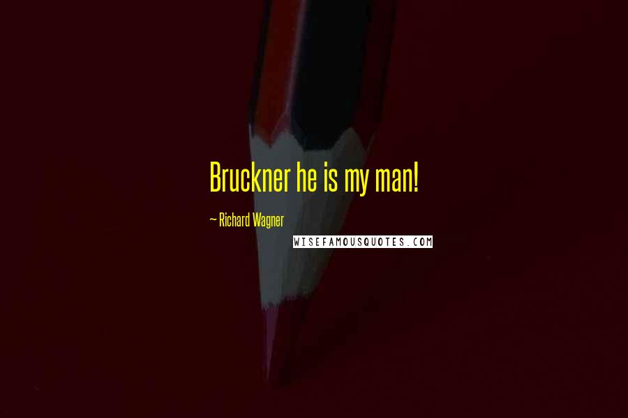 Richard Wagner Quotes: Bruckner he is my man!