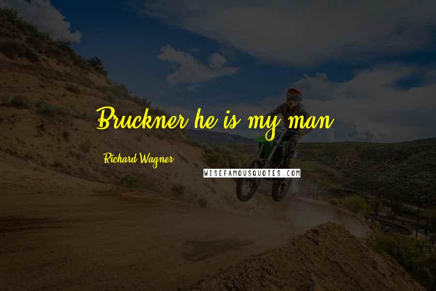 Richard Wagner Quotes: Bruckner he is my man!