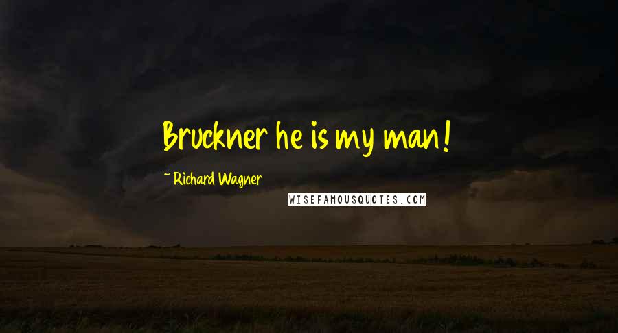 Richard Wagner Quotes: Bruckner he is my man!