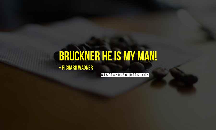 Richard Wagner Quotes: Bruckner he is my man!