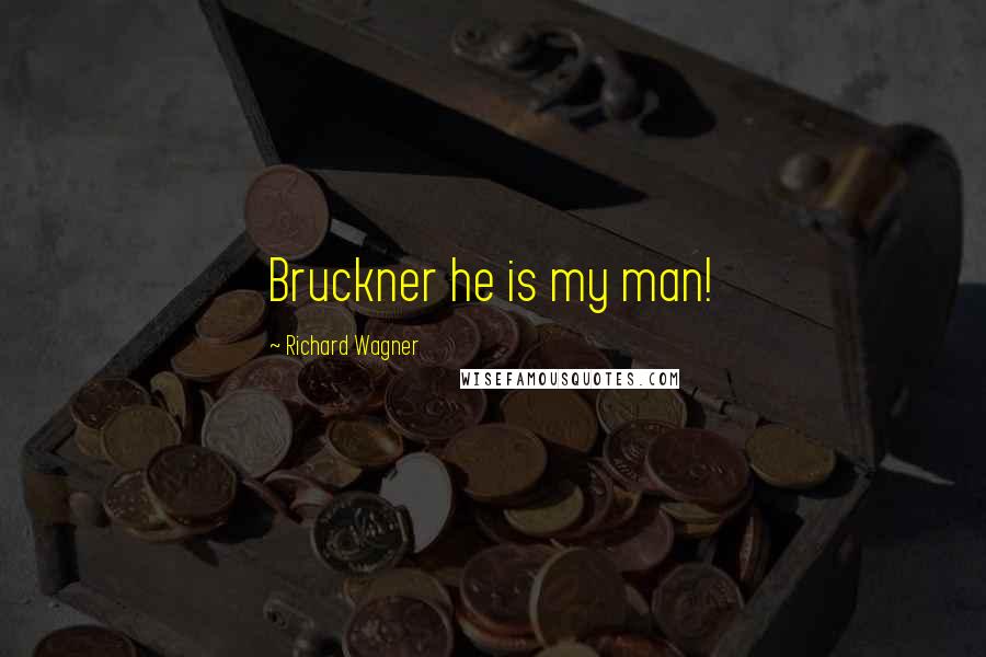 Richard Wagner Quotes: Bruckner he is my man!