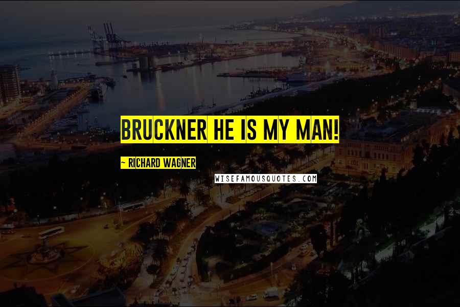 Richard Wagner Quotes: Bruckner he is my man!